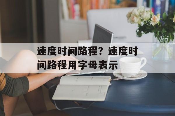 速度时间路程？速度时间路程用字母表示-第1张图片-