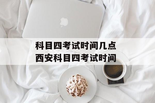 科目四考试时间几点 西安科目四考试时间-第1张图片-