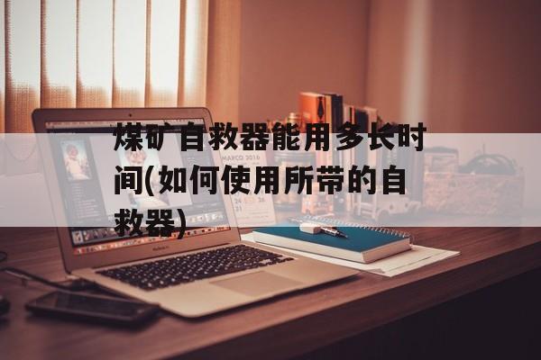 煤矿自救器能用多长时间(如何使用所带的自救器)-第1张图片-