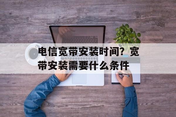 电信宽带安装时间？宽带安装需要什么条件-第1张图片-