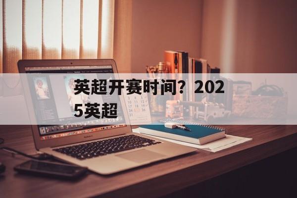 英超开赛时间？2025英超-第1张图片-