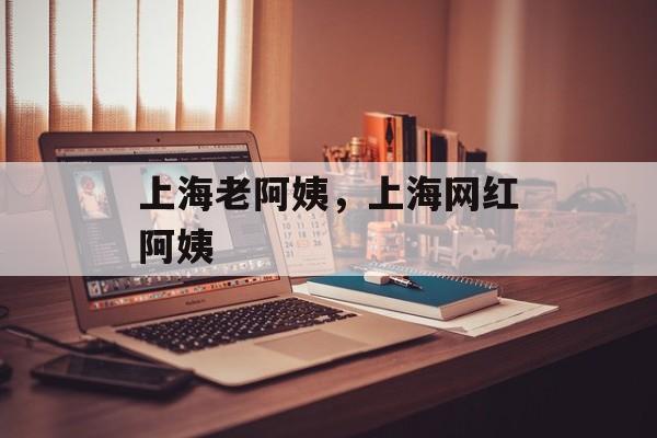 上海老阿姨，上海网红阿姨-第1张图片-