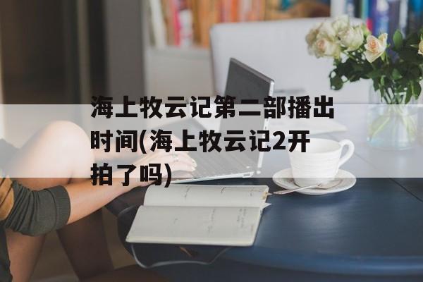海上牧云记第二部播出时间(海上牧云记2开拍了吗)-第1张图片-