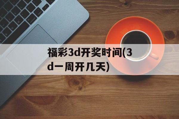 福彩3d开奖时间(3d一周开几天)-第1张图片-