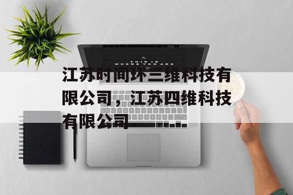 江苏时间环三维科技有限公司，江苏四维科技有限公司-第1张图片-