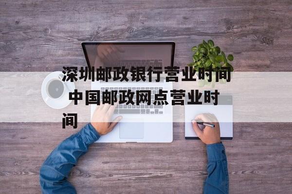 深圳邮政银行营业时间 中国邮政网点营业时间-第1张图片-