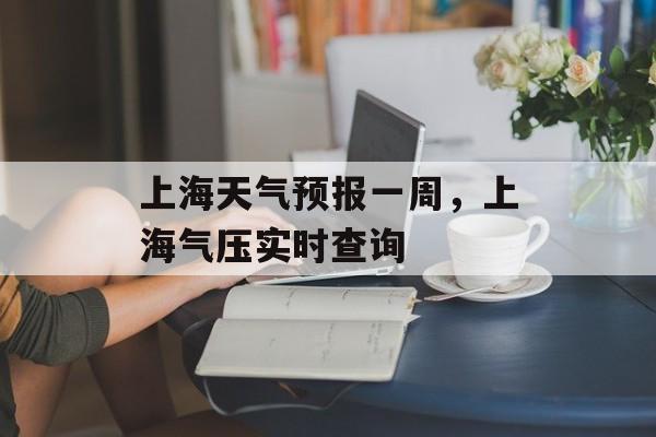 上海天气预报一周，上海气压实时查询-第1张图片-