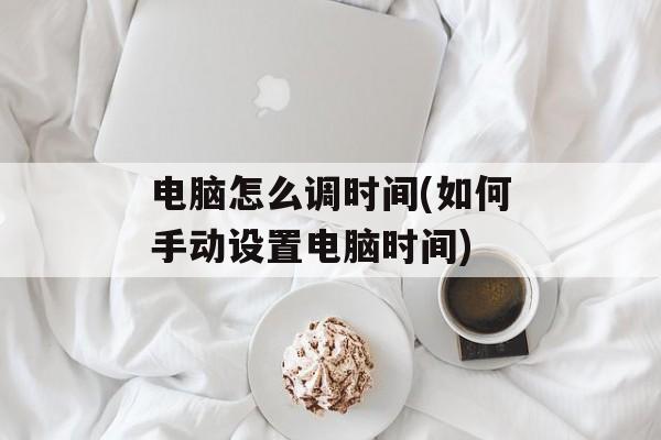 电脑怎么调时间(如何手动设置电脑时间)-第1张图片-