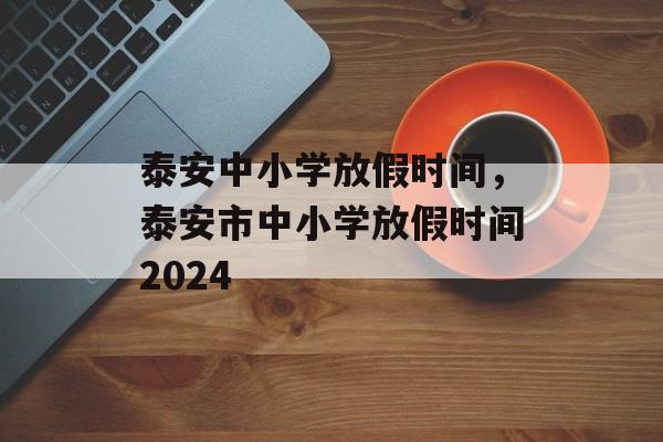 泰安中小学放假时间，泰安市中小学放假时间2024-第1张图片-