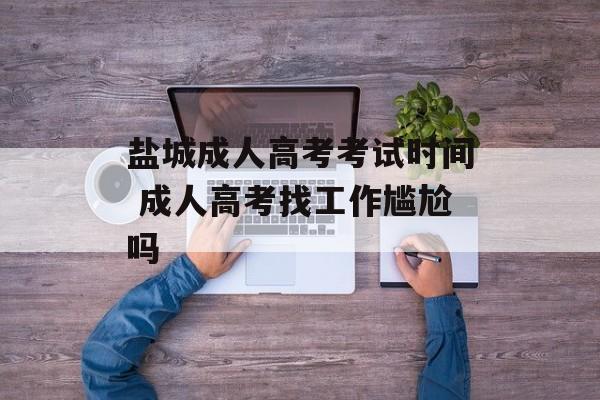 盐城成人高考考试时间 成人高考找工作尴尬吗-第1张图片-