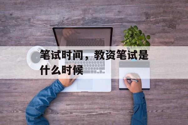 笔试时间，教资笔试是什么时候-第1张图片-