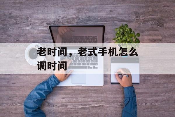 老时间，老式手机怎么调时间-第1张图片-