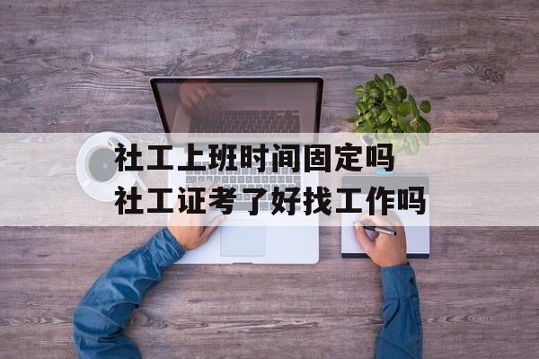 社工上班时间固定吗 社工证考了好找工作吗-第1张图片-