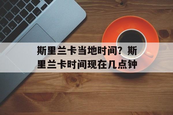 斯里兰卡当地时间？斯里兰卡时间现在几点钟-第1张图片-