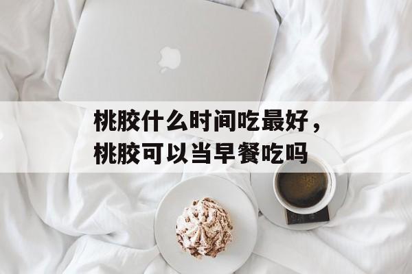 桃胶什么时间吃最好，桃胶可以当早餐吃吗-第1张图片-