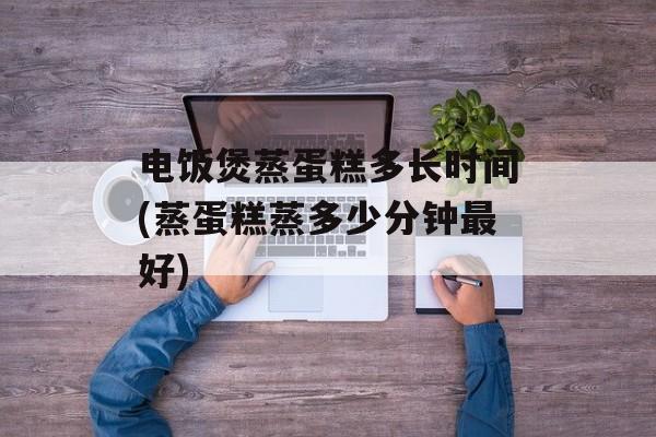 电饭煲蒸蛋糕多长时间(蒸蛋糕蒸多少分钟最好)-第1张图片-