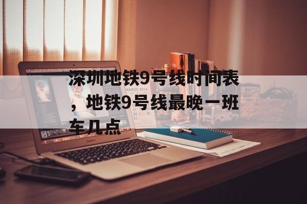 深圳地铁9号线时间表，地铁9号线最晚一班车几点-第1张图片-
