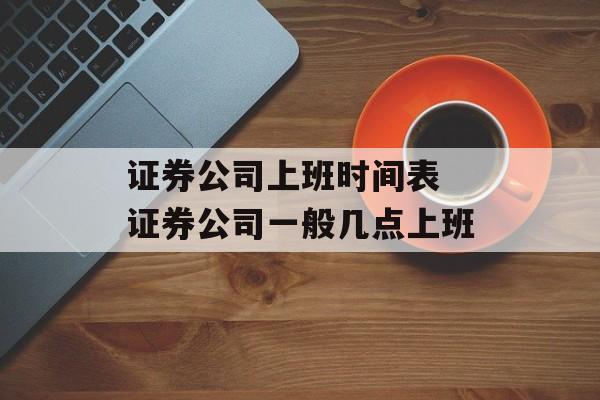 证券公司上班时间表 证券公司一般几点上班-第1张图片-
