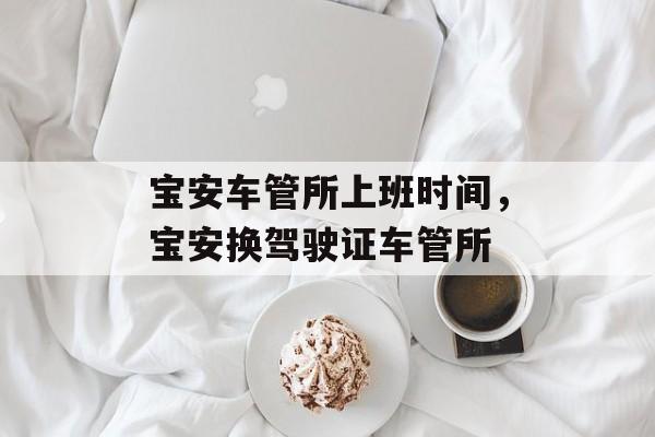 宝安车管所上班时间，宝安换驾驶证车管所-第1张图片-