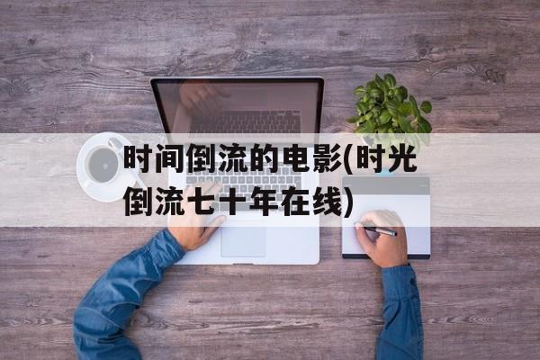 时间倒流的电影(时光倒流七十年在线)-第1张图片-