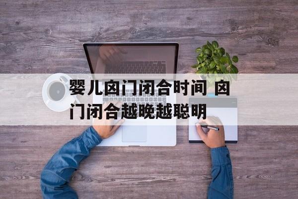 婴儿囟门闭合时间 囟门闭合越晚越聪明-第1张图片-
