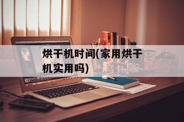 烘干机时间(家用烘干机实用吗)-第1张图片-