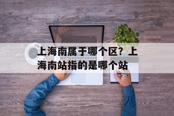 上海南属于哪个区？上海南站指的是哪个站-第1张图片-