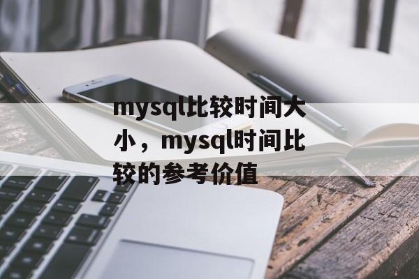 mysql比较时间大小，mysql时间比较的参考价值-第1张图片-