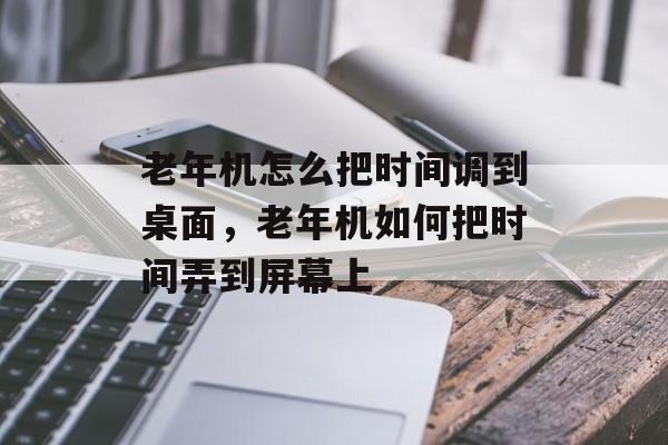 老年机怎么把时间调到桌面，老年机如何把时间弄到屏幕上-第1张图片-