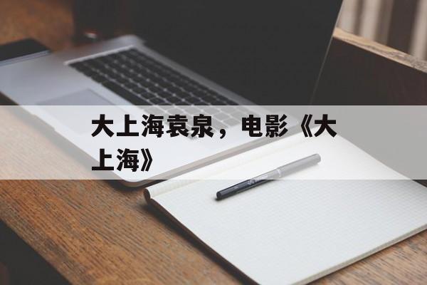 大上海袁泉，电影《大上海》-第1张图片-