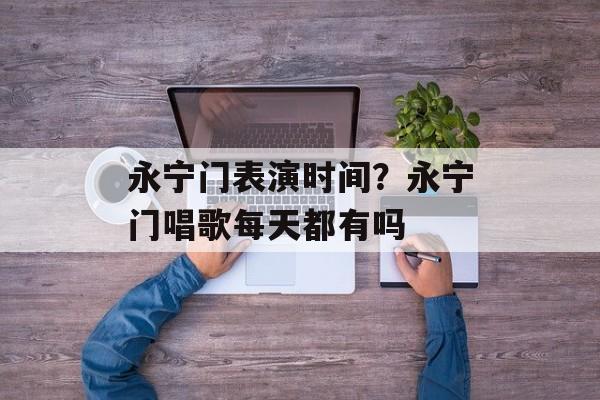 永宁门表演时间？永宁门唱歌每天都有吗-第1张图片-