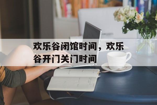 欢乐谷闭馆时间，欢乐谷开门关门时间-第1张图片-