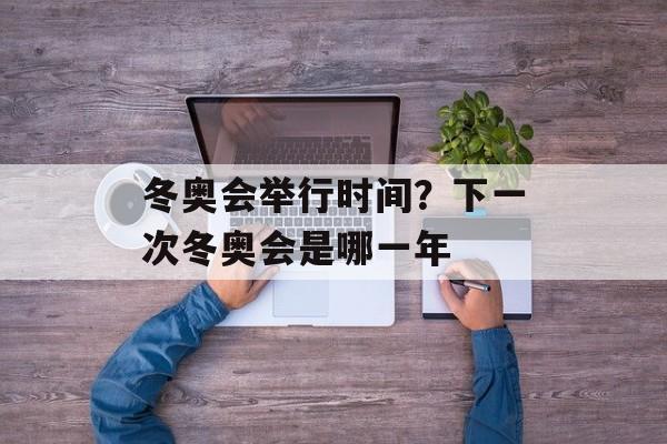 冬奥会举行时间？下一次冬奥会是哪一年-第1张图片-