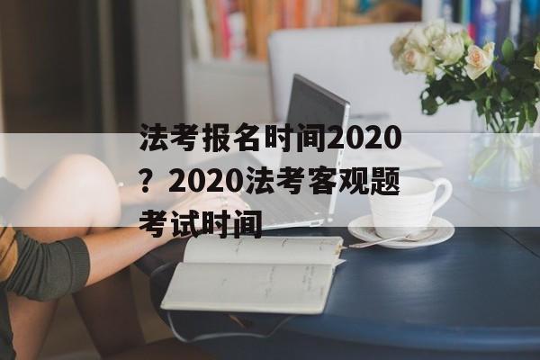 法考报名时间2020？2020法考客观题考试时间-第1张图片-