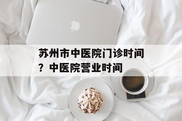 苏州市中医院门诊时间？中医院营业时间-第1张图片-