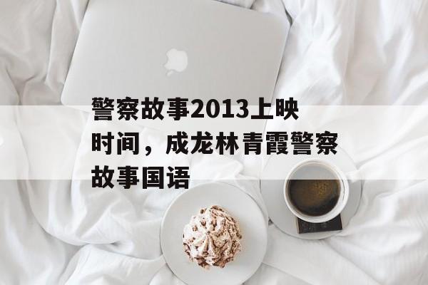 警察故事2013上映时间，成龙林青霞警察故事国语-第1张图片-