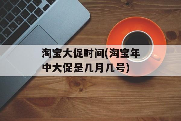 淘宝大促时间(淘宝年中大促是几月几号)-第1张图片-