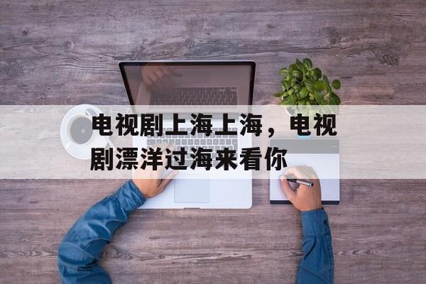 电视剧上海上海，电视剧漂洋过海来看你-第1张图片-
