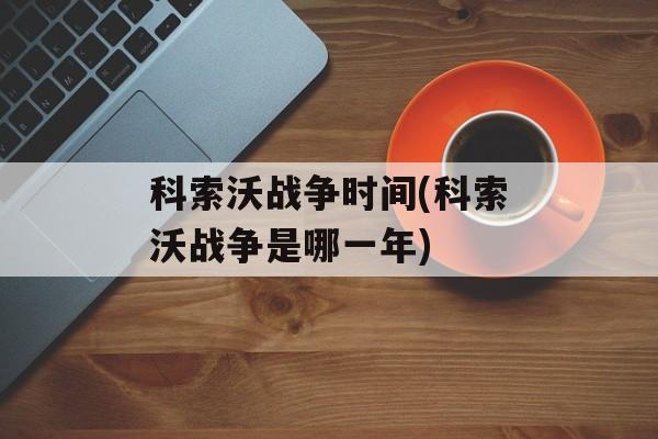 科索沃战争时间(科索沃战争是哪一年)-第1张图片-