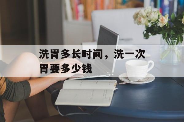 洗胃多长时间，洗一次胃要多少钱-第1张图片-