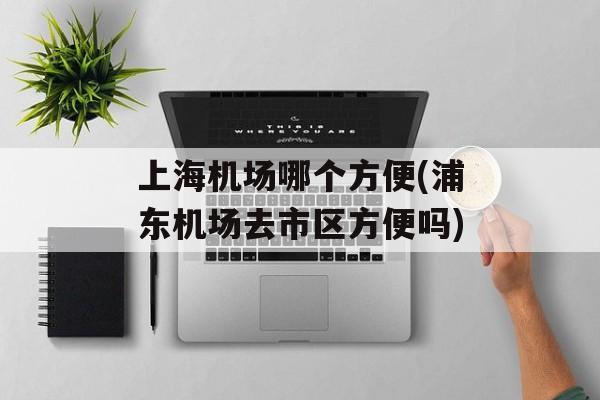 上海机场哪个方便(浦东机场去市区方便吗)-第1张图片-