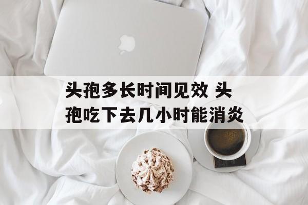 头孢多长时间见效 头孢吃下去几小时能消炎-第1张图片-