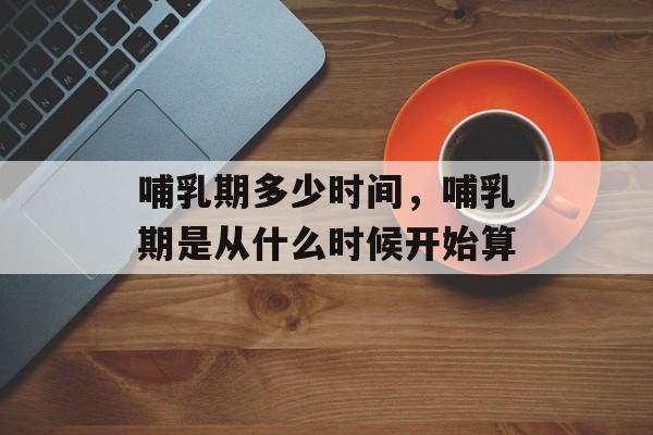 哺乳期多少时间，哺乳期是从什么时候开始算-第1张图片-