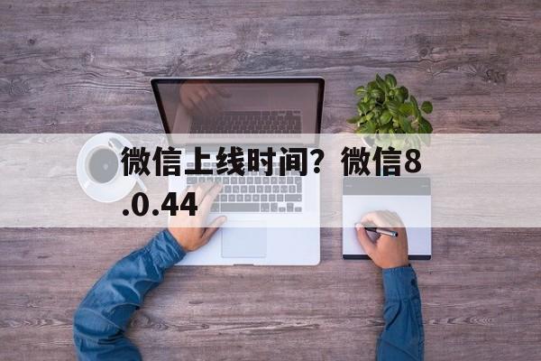 微信上线时间？微信8.0.44-第1张图片-