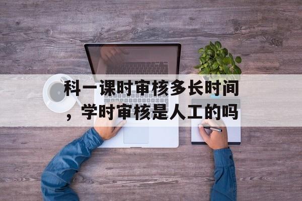 科一课时审核多长时间，学时审核是人工的吗-第1张图片-