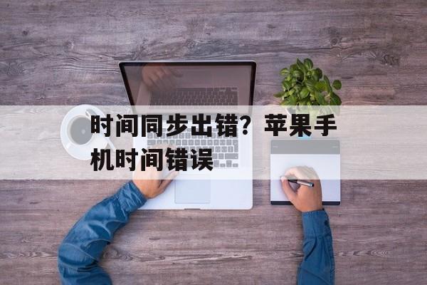 时间同步出错？苹果手机时间错误-第1张图片-