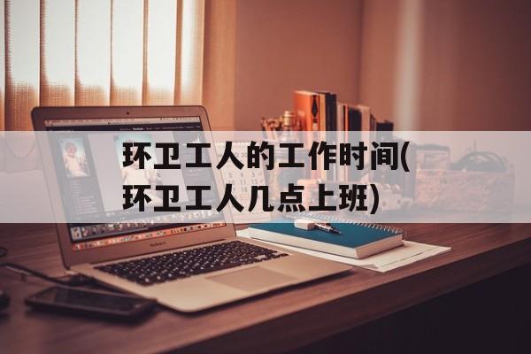 环卫工人的工作时间(环卫工人几点上班)-第1张图片-