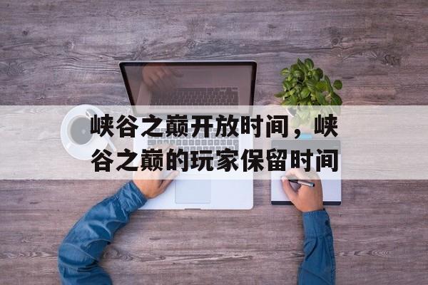 峡谷之巅开放时间，峡谷之巅的玩家保留时间-第1张图片-