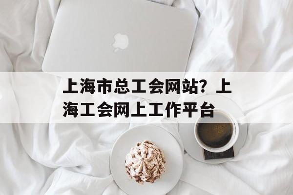 上海市总工会网站？上海工会网上工作平台-第1张图片-