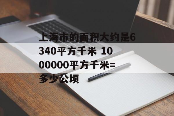 上海市的面积大约是6340平方千米 1000000平方千米=多少公顷-第1张图片-